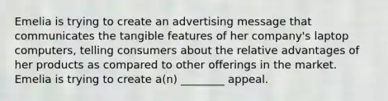 Emelia is trying to create an advertising message that communicates the tangible features of her company's laptop computers, telling consumers about the relative advantages of her products as compared to other offerings in the market. Emelia is trying to create a(n) ________ appeal.