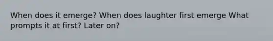 When does it emerge? When does laughter first emerge What prompts it at first? Later on?