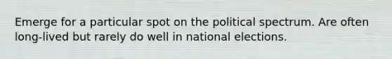 Emerge for a particular spot on the political spectrum. Are often long-lived but rarely do well in national elections.