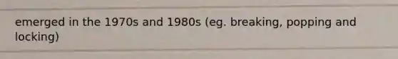 emerged in the 1970s and 1980s (eg. breaking, popping and locking)