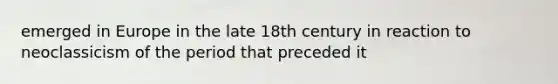emerged in Europe in the late 18th century in reaction to neoclassicism of the period that preceded it