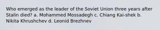 Who emerged as the leader of the Soviet Union three years after Stalin died? a. Mohammed Mossadegh c. Chiang Kai-shek b. Nikita Khrushchev d. Leonid Brezhnev