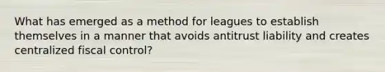 What has emerged as a method for leagues to establish themselves in a manner that avoids antitrust liability and creates centralized fiscal control?