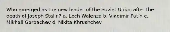 Who emerged as the new leader of the Soviet Union after the death of Joseph Stalin? a. Lech Walenza b. Vladimir Putin c. Mikhail Gorbachev d. Nikita Khrushchev