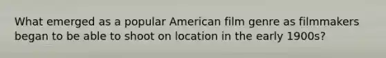 What emerged as a popular American film genre as filmmakers began to be able to shoot on location in the early 1900s?