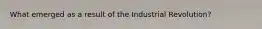 What emerged as a result of the Industrial Revolution?