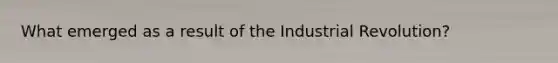 What emerged as a result of the Industrial Revolution?