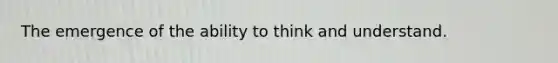 The emergence of the ability to think and understand.