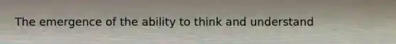 The emergence of the ability to think and understand