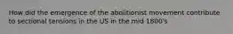 How did the emergence of the abolitionist movement contribute to sectional tensions in the US in the mid 1800's