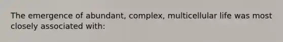The emergence of abundant, complex, multicellular life was most closely associated with: