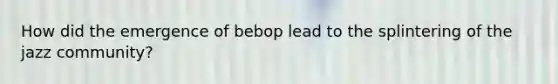 How did the emergence of bebop lead to the splintering of the jazz community?