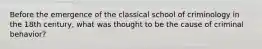 Before the emergence of the classical school of criminology in the 18th century, what was thought to be the cause of criminal behavior?