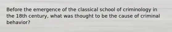 Before the emergence of the classical school of criminology in the 18th century, what was thought to be the cause of criminal behavior?