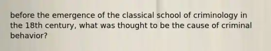 before the emergence of the classical school of criminology in the 18th century, what was thought to be the cause of criminal behavior?