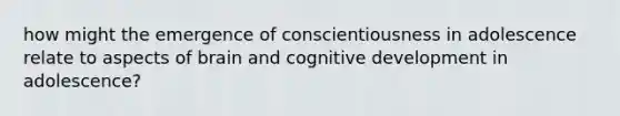 how might the emergence of conscientiousness in adolescence relate to aspects of brain and cognitive development in adolescence?