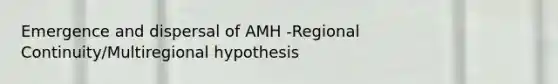 Emergence and dispersal of AMH -Regional Continuity/Multiregional hypothesis