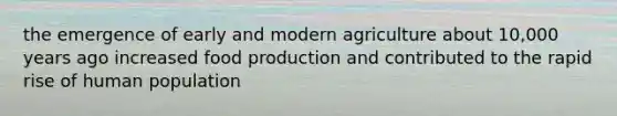 the emergence of early and modern agriculture about 10,000 years ago increased food production and contributed to the rapid rise of human population