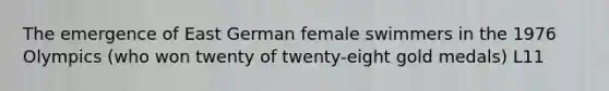 The emergence of East German female swimmers in the 1976 Olympics (who won twenty of twenty-eight gold medals) L11