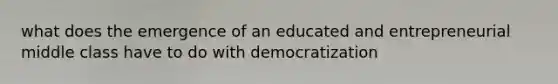 what does the emergence of an educated and entrepreneurial middle class have to do with democratization