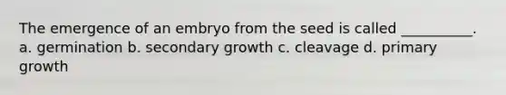 The emergence of an embryo from the seed is called __________. a. germination b. secondary growth c. cleavage d. primary growth