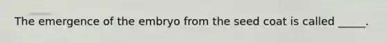 The emergence of the embryo from the seed coat is called _____.