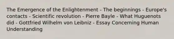 The Emergence of the Enlightenment - The beginnings - Europe's contacts - Scientific revolution - Pierre Bayle - What Huguenots did - Gottfried Wilhelm von Leibniz - Essay Concerning Human Understanding