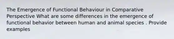 The Emergence of Functional Behaviour in Comparative Perspective What are some differences in the emergence of functional behavior between human and animal species . Provide examples