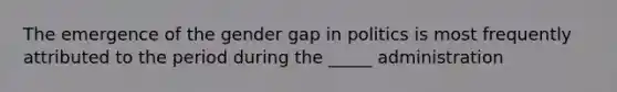 The emergence of the gender gap in politics is most frequently attributed to the period during the _____ administration