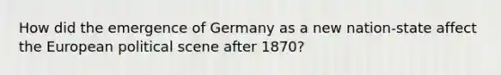 How did the emergence of Germany as a new nation-state affect the European political scene after 1870?