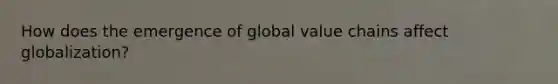 How does the emergence of global value chains affect globalization?