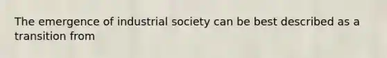 The emergence of industrial society can be best described as a transition from