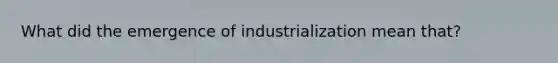 What did the emergence of industrialization mean that?