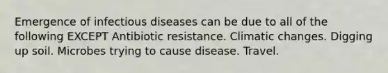 Emergence of infectious diseases can be due to all of the following EXCEPT Antibiotic resistance. Climatic changes. Digging up soil. Microbes trying to cause disease. Travel.