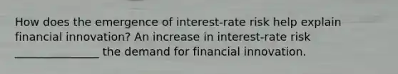 How does the emergence of​ interest-rate risk help explain financial​ innovation? An increase in interest-rate risk _______________ the demand for financial innovation.