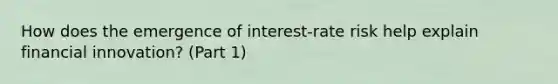 How does the emergence of​ interest-rate risk help explain financial​ innovation? (Part 1)