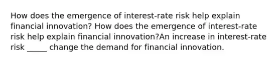 How does the emergence of​ interest-rate risk help explain financial​ innovation? How does the emergence of​ interest-rate risk help explain financial​ innovation?An increase in​ interest-rate risk _____ change the demand for financial innovation.