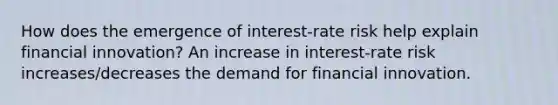 How does the emergence of​ interest-rate risk help explain financial​ innovation? An increase in​ interest-rate risk increases/decreases the demand for financial innovation.