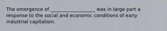 The emergence of ___________________ was in large part a response to the social and economic conditions of early industrial capitalism.