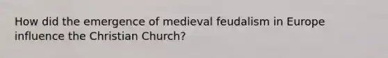 How did the emergence of medieval feudalism in Europe influence the Christian Church?