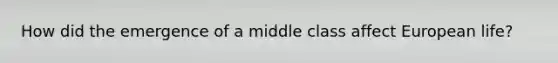 How did the emergence of a middle class affect European life?