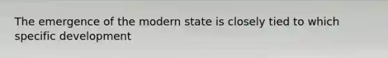 The emergence of the modern state is closely tied to which specific development