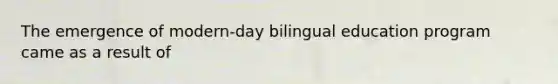 The emergence of modern-day bilingual education program came as a result of