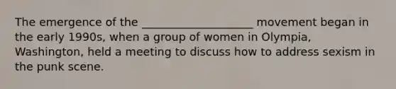 The emergence of the ____________________ movement began in the early 1990s, when a group of women in Olympia, Washington, held a meeting to discuss how to address sexism in the punk scene.