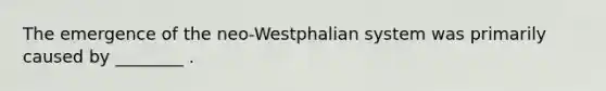 The emergence of the neo-Westphalian system was primarily caused by ________ .