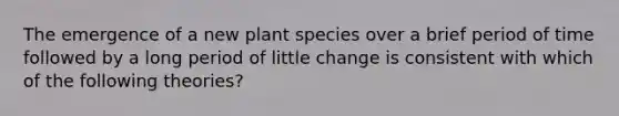 The emergence of a new plant species over a brief period of time followed by a long period of little change is consistent with which of the following theories?