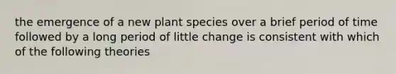 the emergence of a new plant species over a brief period of time followed by a long period of little change is consistent with which of the following theories