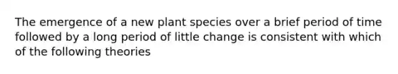 The emergence of a new plant species over a brief period of time followed by a long period of little change is consistent with which of the following theories