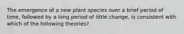 The emergence of a new plant species over a brief period of time, followed by a long period of little change, is consistent with which of the following theories?