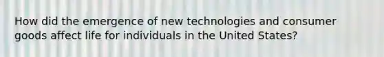 How did the emergence of new technologies and consumer goods affect life for individuals in the United States?